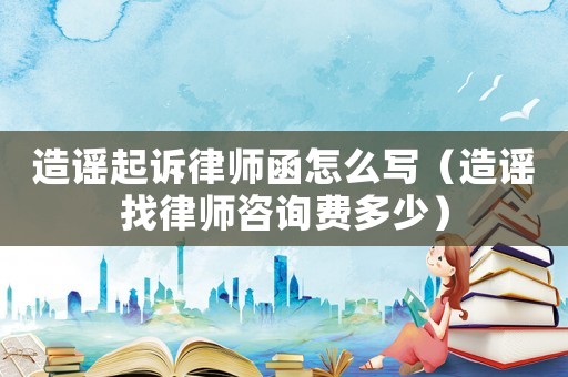 造謠起訴律師函怎么寫（造謠找律師咨詢費多少）