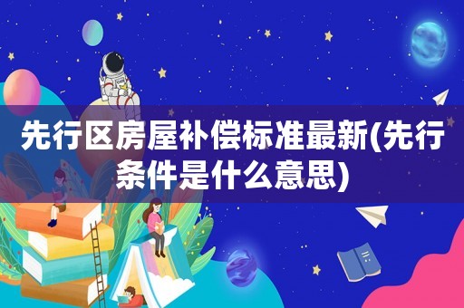 先行區(qū)房屋補(bǔ)償標(biāo)準(zhǔn)最新(先行條件是什么意思)
