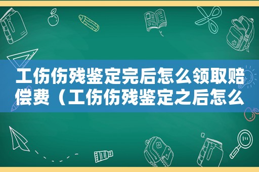 工傷傷殘鑒定完后怎么領(lǐng)取賠償費（工傷傷殘鑒定之后怎么辦）