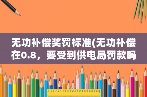 無功補償獎罰標準(無功補償在0.8，要受到供電局罰款嗎？)