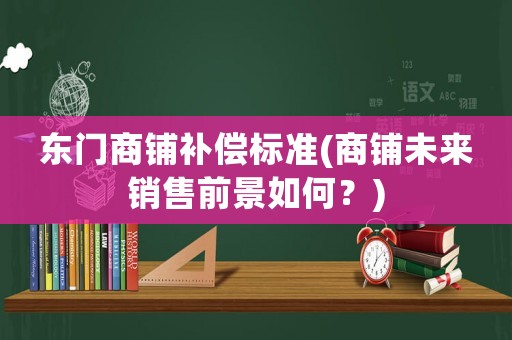 東門(mén)商鋪補(bǔ)償標(biāo)準(zhǔn)(商鋪未來(lái)銷(xiāo)售前景如何？)