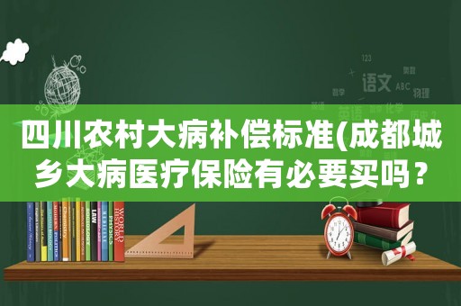 四川農(nóng)村大病補(bǔ)償標(biāo)準(zhǔn)(成都城鄉(xiāng)大病醫(yī)療保險(xiǎn)有必要買嗎？)