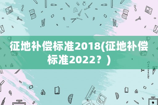 征地補償標準2018(征地補償標準2022？)