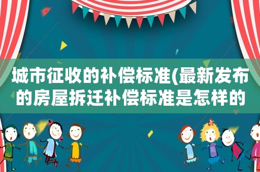 城市征收的補償標準(最新發布的房屋拆遷補償標準是怎樣的？)