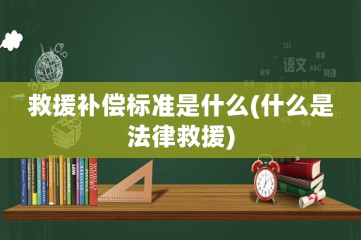 救援補(bǔ)償標(biāo)準(zhǔn)是什么(什么是法律救援)