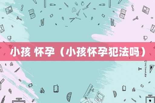 小孩 懷孕（小孩懷孕犯法嗎）