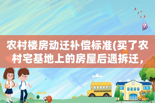 農(nóng)村樓房動遷補(bǔ)償標(biāo)準(zhǔn)(買了農(nóng)村宅基地上的房屋后遇拆遷，拆遷補(bǔ)償款如何分配？)