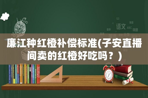 廉江種紅橙補償標(biāo)準(zhǔn)(子安直播間賣的紅橙好吃嗎？)