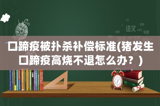 口蹄疫被撲殺補(bǔ)償標(biāo)準(zhǔn)(豬發(fā)生口蹄疫高燒不退怎么辦？)
