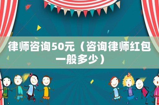 律師咨詢50元（咨詢律師紅包一般多少）