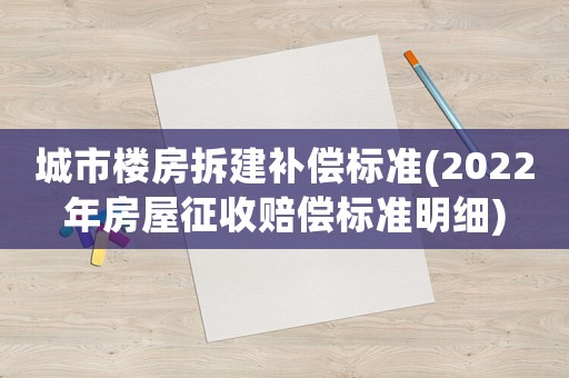城市樓房拆建補償標準(2022年房屋征收賠償標準明細)