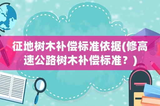 征地樹木補償標(biāo)準依據(jù)(修高速公路樹木補償標(biāo)準？)