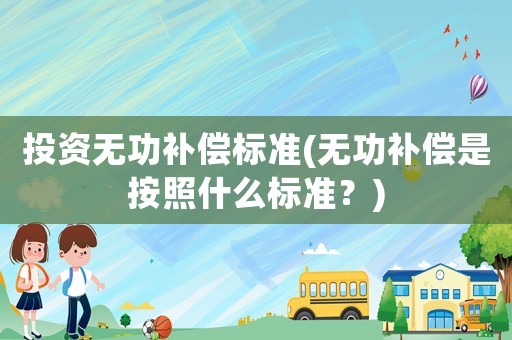 投資無(wú)功補(bǔ)償標(biāo)準(zhǔn)(無(wú)功補(bǔ)償是按照什么標(biāo)準(zhǔn)？)