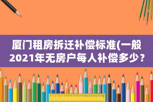 廈門租房拆遷補償標準(一般2021年無房戶每人補償多少？)