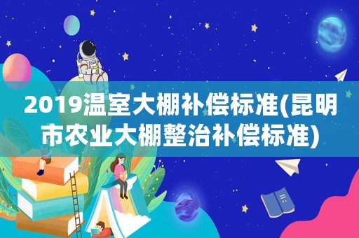 2019溫室大棚補(bǔ)償標(biāo)準(zhǔn)(昆明市農(nóng)業(yè)大棚整治補(bǔ)償標(biāo)準(zhǔn))