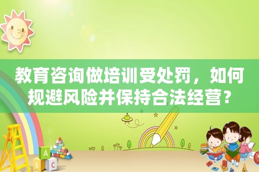 教育咨詢做培訓受處罰，如何規避風險并保持合法經營？