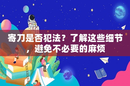 寄刀是否犯法？了解這些細節，避免不必要的麻煩