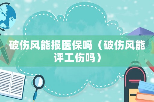 破傷風能報醫保嗎（破傷風能評工傷嗎）