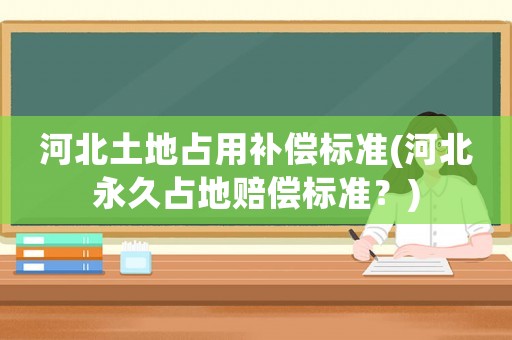 河北土地占用補償標準(河北永久占地賠償標準？)
