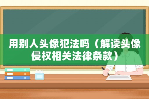 用別人頭像犯法嗎（解讀頭像侵權相關法律條款）