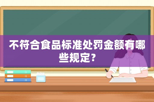 不符合食品標(biāo)準(zhǔn)處罰金額有哪些規(guī)定？