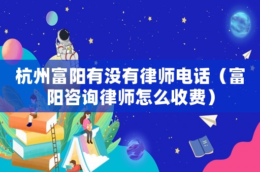 杭州富陽有沒有律師電話（富陽咨詢律師怎么收費）