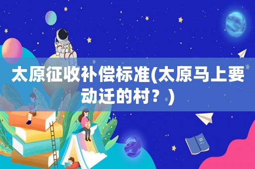太原征收補償標準(太原馬上要動遷的村？)