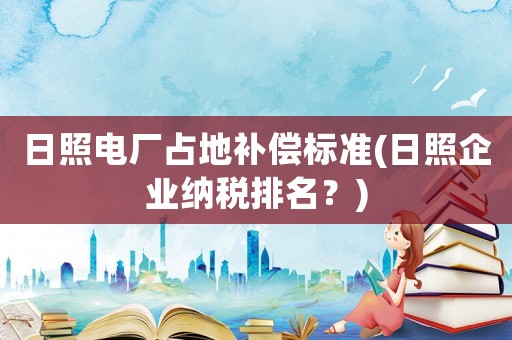 日照電廠占地補(bǔ)償標(biāo)準(zhǔn)(日照企業(yè)納稅排名？)