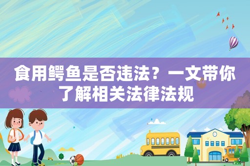 食用鱷魚是否違法？一文帶你了解相關法律法規