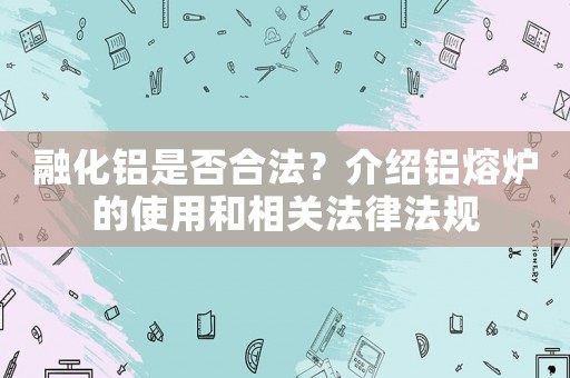 融化鋁是否合法？介紹鋁熔爐的使用和相關法律法規