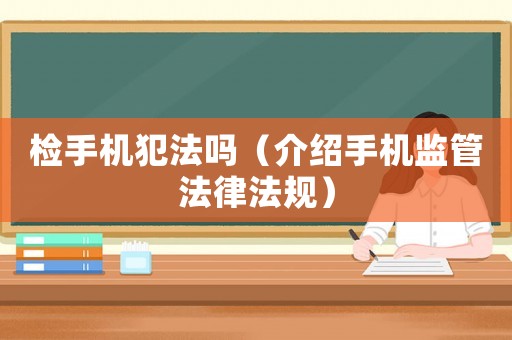 檢手機犯法嗎（介紹手機監管法律法規）