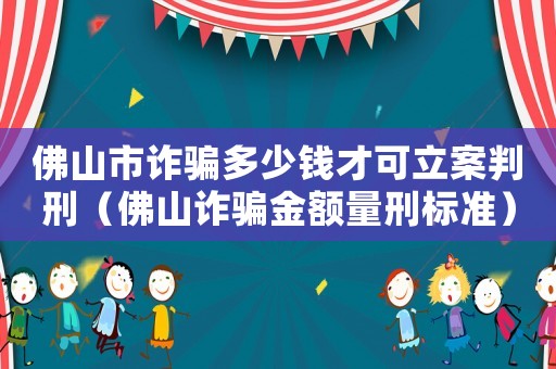佛山市詐騙多少錢才可立案判刑（佛山詐騙金額量刑標準）