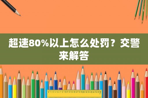 超速80%以上怎么處罰？交警來解答