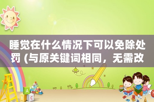 睡覺在什么情況下可以免除處罰 (與原關鍵詞相同，無需改寫)