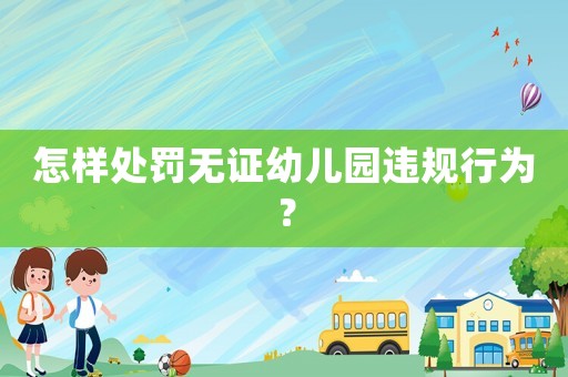 怎樣處罰無證幼兒園違規行為？