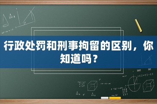 行政處罰和刑事拘留的區別，你知道嗎？