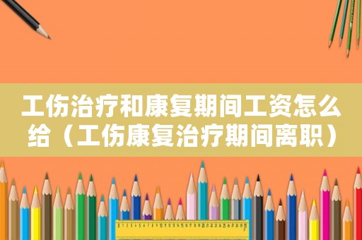 工傷治療和康復(fù)期間工資怎么給（工傷康復(fù)治療期間離職）