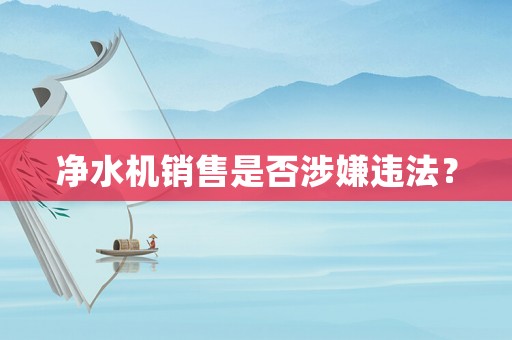 凈水機銷售是否涉嫌違法？