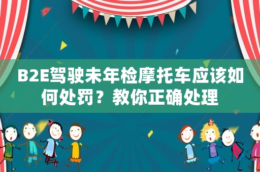B2E駕駛未年檢摩托車應(yīng)該如何處罰？教你正確處理