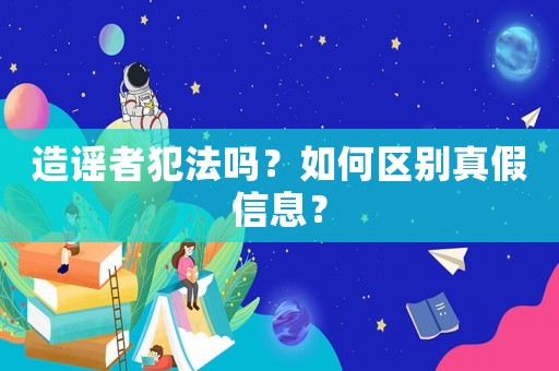 造謠者犯法嗎？如何區別真假信息？