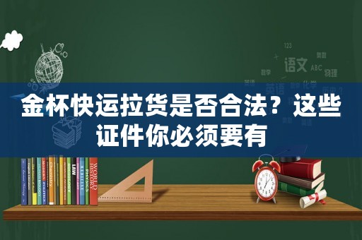 金杯快運拉貨是否合法？這些證件你必須要有