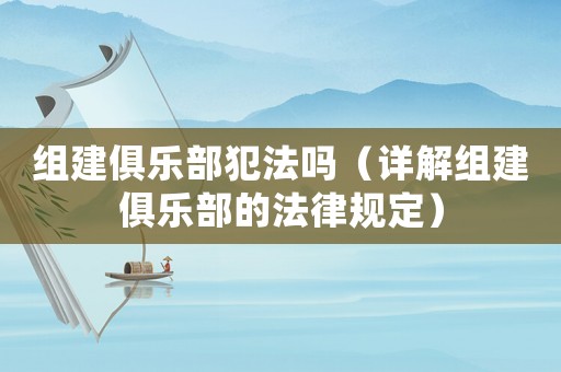 組建俱樂部犯法嗎（詳解組建俱樂部的法律規定）