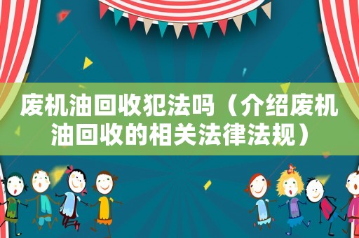 廢機油回收犯法嗎（介紹廢機油回收的相關(guān)法律法規(guī)）