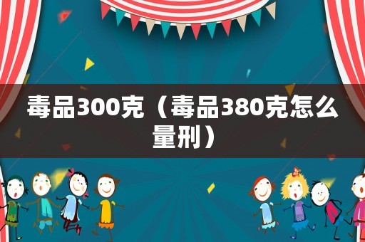 毒品300克（毒品380克怎么量刑）