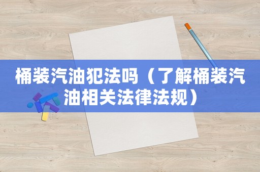 桶裝汽油犯法嗎（了解桶裝汽油相關法律法規）