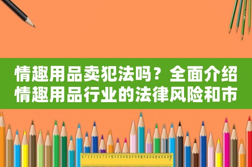 情趣用品賣犯法嗎？全面介紹情趣用品行業的法律風險和市場前景