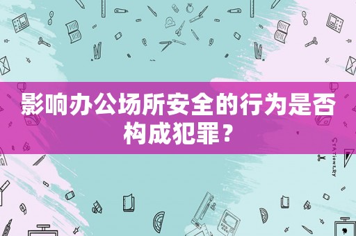 影響辦公場(chǎng)所安全的行為是否構(gòu)成犯罪？