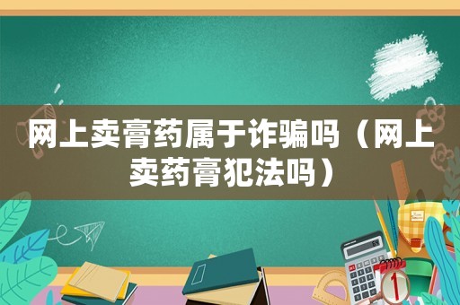 網上賣膏藥屬于詐騙嗎（網上賣藥膏犯法嗎）