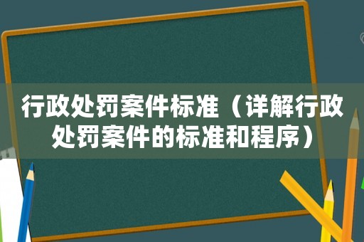 行政處罰案件標準（詳解行政處罰案件的標準和程序）