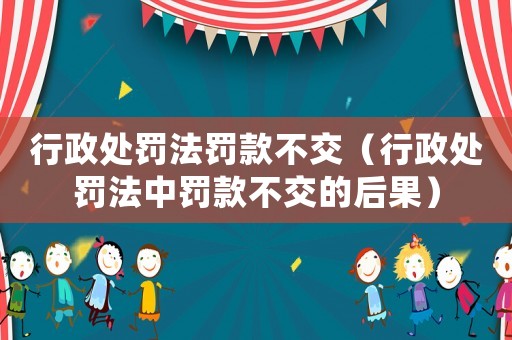 行政處罰法罰款不交（行政處罰法中罰款不交的后果）